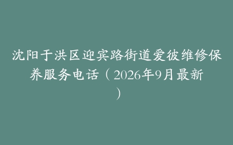 沈阳于洪区迎宾路街道爱彼维修保养服务电话（2026年9月最新）