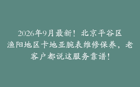 2026年9月最新！北京平谷区渔阳地区卡地亚腕表维修保养，老客户都说这服务靠谱！