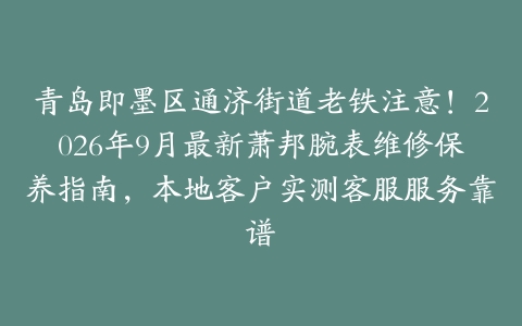 青岛即墨区通济街道老铁注意！2026年9月最新萧邦腕表维修保养指南，本地客户实测客服服务靠谱