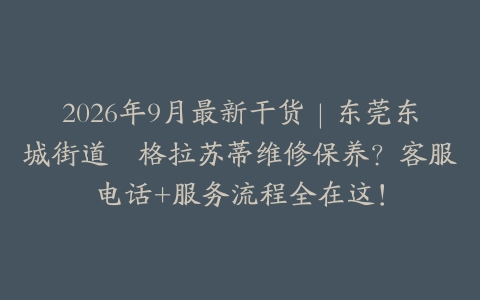 2026年9月最新干货｜东莞东城街道揾格拉苏蒂维修保养？客服电话+服务流程全在这！