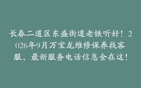 长春二道区东盛街道老铁听好！2026年9月万宝龙维修保养找客服，最新服务电话信息全在这！