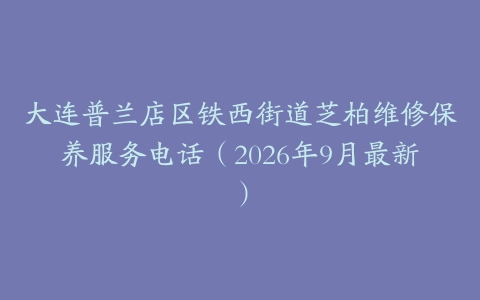 大连普兰店区铁西街道芝柏维修保养服务电话（2026年9月最新）