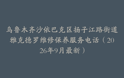 乌鲁木齐沙依巴克区扬子江路街道雅克德罗维修保养服务电话（2026年9月最新）