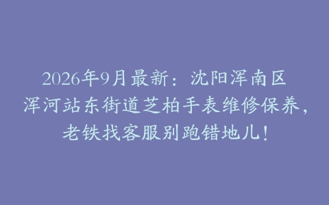 2026年9月最新：沈阳浑南区浑河站东街道芝柏手表维修保养，老铁找客服别跑错地儿！