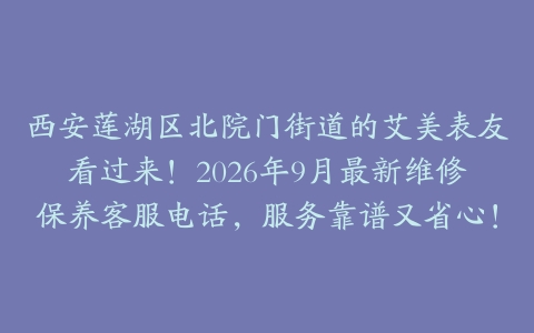 西安莲湖区北院门街道的艾美表友看过来！2026年9月最新维修保养客服电话，服务靠谱又省心！