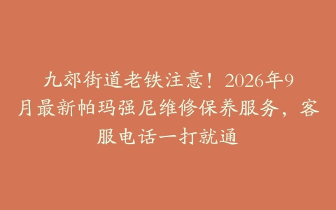 九郊街道老铁注意！2026年9月最新帕玛强尼维修保养服务，客服电话一打就通