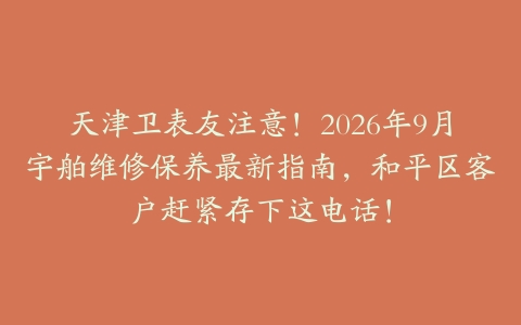 天津卫表友注意！2026年9月宇舶维修保养最新指南，和平区客户赶紧存下这电话！