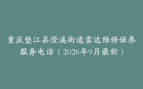 重庆垫江县澄溪街道雷达维修保养服务电话（2026年9月最新）