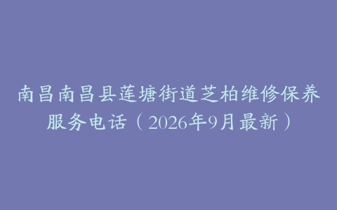 南昌南昌县莲塘街道芝柏维修保养服务电话（2026年9月最新）