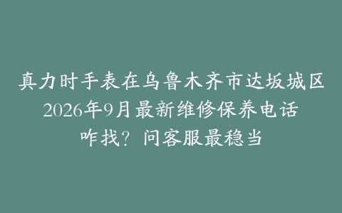 真力时手表在乌鲁木齐市达坂城区2026年9月最新维修保养电话咋找？问客服最稳当