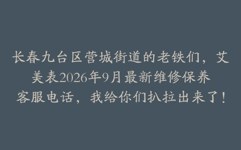 长春九台区营城街道的老铁们，艾美表2026年9月最新维修保养客服电话，我给你们扒拉出来了！