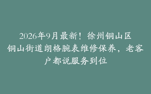 2026年9月最新！徐州铜山区铜山街道朗格腕表维修保养，老客户都说服务到位