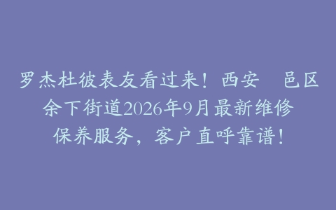 罗杰杜彼表友看过来！西安鄠邑区余下街道2026年9月最新维修保养服务，客户直呼靠谱！
