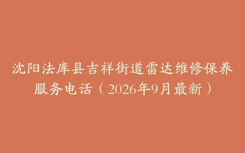 沈阳法库县吉祥街道雷达维修保养服务电话（2026年9月最新）
