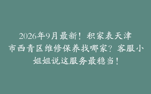 2026年9月最新！积家表天津市西青区维修保养找哪家？客服小姐姐说这服务最稳当！