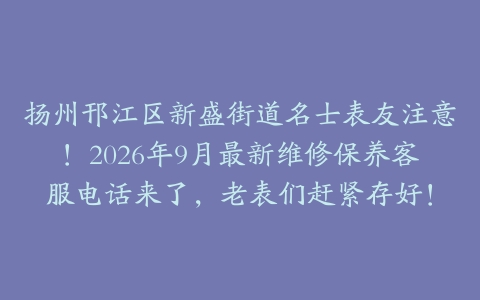 扬州邗江区新盛街道名士表友注意！2026年9月最新维修保养客服电话来了，老表们赶紧存好！