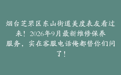 烟台芝罘区东山街道美度表友看过来！2026年9月最新维修保养服务，实在客服电话俺都替你们问了！