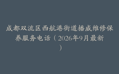 成都双流区西航港街道播威维修保养服务电话（2026年9月最新）