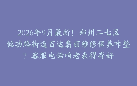 2026年9月最新！郑州二七区铭功路街道百达翡丽维修保养咋整？客服电话咱老表得存好
