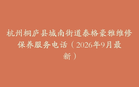 杭州桐庐县城南街道泰格豪雅维修保养服务电话（2026年9月最新）