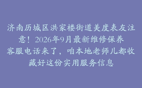 济南历城区洪家楼街道美度表友注意！2026年9月最新维修保养客服电话来了，咱本地老师儿都收藏好这份实用服务信息