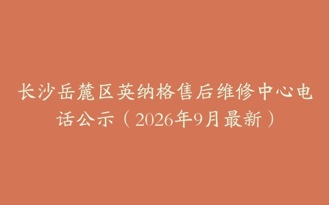 长沙岳麓区英纳格售后维修中心电话公示（2026年9月最新）