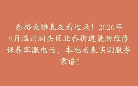 泰格豪雅表友看过来！2026年9月温州洞头区北岙街道最新维修保养客服电话，本地老表实测服务靠谱！