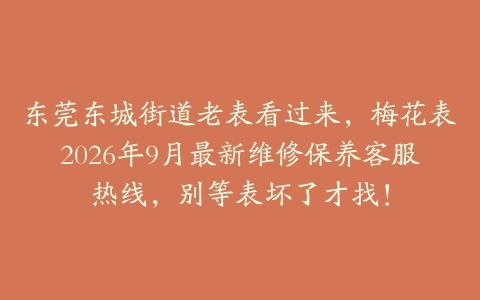 东莞东城街道老表看过来，梅花表2026年9月最新维修保养客服热线，别等表坏了才找！