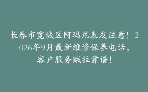 长春市宽城区阿玛尼表友注意！2026年9月最新维修保养电话，客户服务贼拉靠谱！