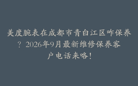 美度腕表在成都市青白江区咋保养？2026年9月最新维修保养客户电话来咯！