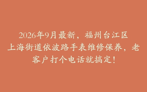 2026年9月最新，福州台江区上海街道依波路手表维修保养，老客户打个电话就搞定！