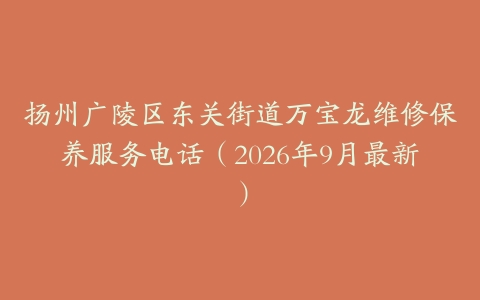 扬州广陵区东关街道万宝龙维修保养服务电话（2026年9月最新）