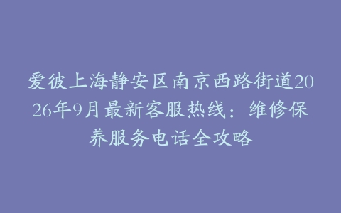 爱彼上海静安区南京西路街道2026年9月最新客服热线：维修保养服务电话全攻略