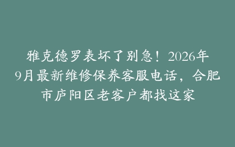 雅克德罗表坏了别急！2026年9月最新维修保养客服电话，合肥市庐阳区老客户都找这家