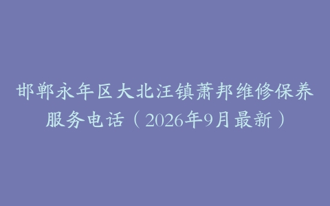 邯郸永年区大北汪镇萧邦维修保养服务电话(2026年9月最新)