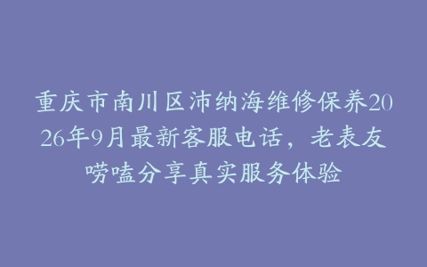 重庆市南川区沛纳海维修保养2026年9月最新客服电话，老表友唠嗑分享真实服务体验