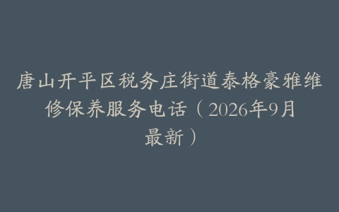 唐山开平区税务庄街道泰格豪雅维修保养服务电话（2026年9月最新）
