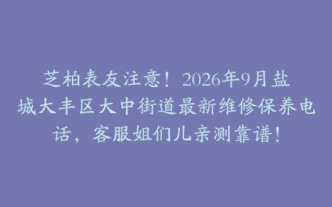 芝柏表友注意！2026年9月盐城大丰区大中街道最新维修保养电话，客服姐们儿亲测靠谱！