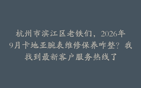 杭州市滨江区老铁们，2026年9月卡地亚腕表维修保养咋整？我找到最新客户服务热线了