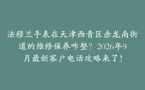 法穆兰手表在天津西青区赤龙南街道的维修保养咋整？2026年9月最新客户电话攻略来了！