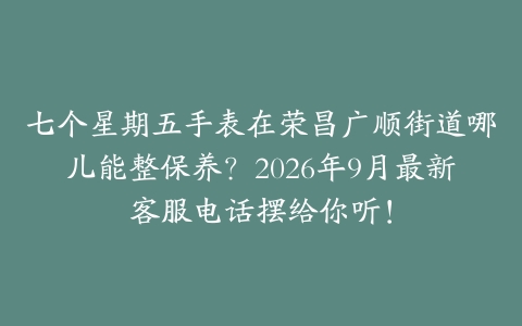 七个星期五手表在荣昌广顺街道哪儿能整保养？2026年9月最新客服电话摆给你听！
