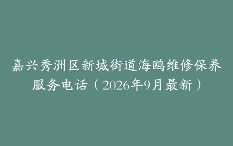 嘉兴秀洲区新城街道海鸥维修保养服务电话（2026年9月最新）