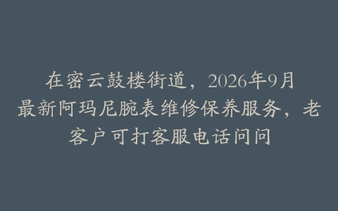 在密云鼓楼街道，2026年9月最新阿玛尼腕表维修保养服务，老客户可打客服电话问问
