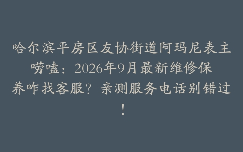 哈尔滨平房区友协街道阿玛尼表主唠嗑：2026年9月最新维修保养咋找客服？亲测服务电话别错过！