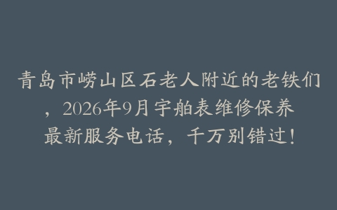 青岛市崂山区石老人附近的老铁们，2026年9月宇舶表维修保养最新服务电话，千万别错过！