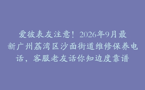爱彼表友注意！2026年9月最新广州荔湾区沙面街道维修保养电话，客服老友话你知边度靠谱