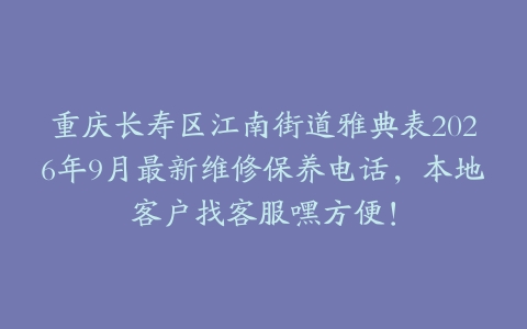 重庆长寿区江南街道雅典表2026年9月最新维修保养电话，本地客户找客服嘿方便！