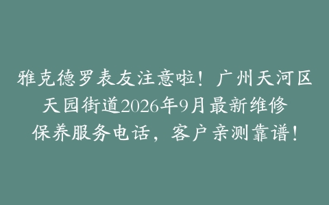 雅克德罗表友注意啦！广州天河区天园街道2026年9月最新维修保养服务电话，客户亲测靠谱！