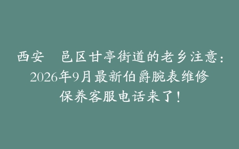 西安鄠邑区甘亭街道的老乡注意：2026年9月最新伯爵腕表维修保养客服电话来了！