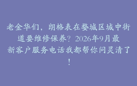 老金华们，朗格表在婺城区城中街道要维修保养？2026年9月最新客户服务电话我都帮你问灵清了！